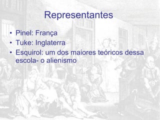 Pinel: França Tuke: Inglaterra Esquirol: um dos maiores teóricos dessa escola- o alienismo Representantes  