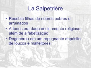 Recebia filhas de nobres pobres e arruinados A todos era dado ensinamento religioso, além de alfabetização Degenerou em um repugnante depósito de loucos e malfeitores La Salpetrière 