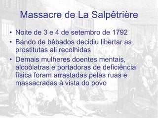 Noite de 3 e 4 de setembro de 1792 Bando de bêbados decidiu libertar as prostitutas ali recolhidas Demais mulheres doentes mentais, alcoólatras e portadoras de deficiência física foram arrastadas pelas ruas e massacradas à vista do povo Massacre de La Salpêtrière 