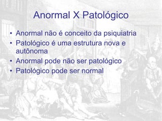 Anormal não é conceito da psiquiatria Patológico é uma estrutura nova e autônoma Anormal pode não ser patológico Patológico pode ser normal Anormal X Patológico 