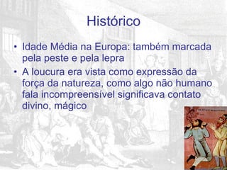 Idade Média na Europa: também marcada pela peste e pela lepra A loucura era vista como expressão da força da natureza, como algo não humano fala incompreensível significava contato divino, mágico Histórico 