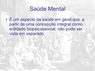 É um aspecto da saúde em geral que, a partir de uma concepção integral como entidade biopsicossocial, não pode ser vista em separado Saúde Mental 