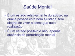 É um estado relativamente duradouro na qual a pessoa está bem ajustada, tem alegria de viver e consegue auto-realização É um estado positivo e não  apenas ausência de perturbação mental  Saúde Mental 