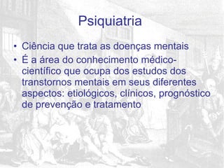 Ciência que trata as doenças mentais É a área do conhecimento médico-científico que ocupa dos estudos dos transtornos mentais em seus diferentes aspectos: etiológicos, clínicos, prognóstico de prevenção e tratamento Psiquiatria  