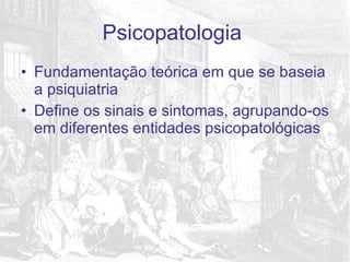 Fundamentação teórica em que se baseia a psiquiatria Define os sinais e sintomas, agrupando-os em diferentes entidades psicopatológicas Psicopatologia  