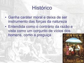 Ganha caráter moral e deixa de ser instrumento das forças da natureza Entendida como o contrário da razão e vista como um conjunto de vícios dos homens, como a preguiça Histórico 