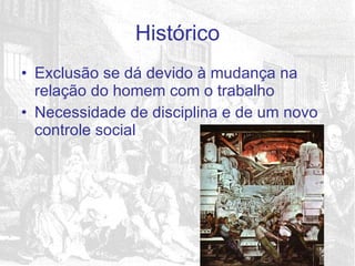 Exclusão se dá devido à mudança na relação do homem com o trabalho Necessidade de disciplina e de um novo controle social Histórico 