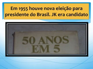 Em 1955 houve nova eleição para
presidente do Brasil. JK era candidato
 