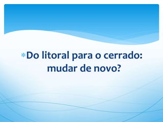 Do litoral para o cerrado:
mudar de novo?
 
