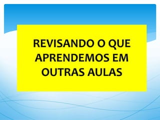 REVISANDO O QUE
APRENDEMOS EM
OUTRAS AULAS
 