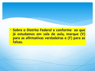  Sobre o Distrito Federal e conforme ao que
já estudamos em sala de aula, marque (V)
para as afirmativas verdadeiras e (F) para as
falsas.
 