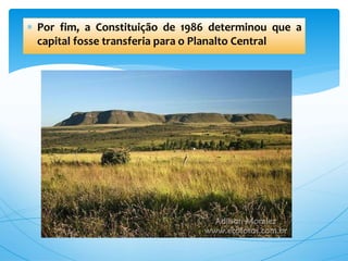  Por fim, a Constituição de 1986 determinou que a
capital fosse transferia para o Planalto Central
 