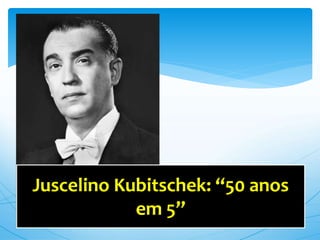 Juscelino Kubitschek: “50 anos
em 5”
 