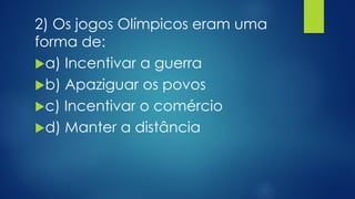 2) Os jogos Olímpicos eram uma
forma de:
a) Incentivar a guerra
b) Apaziguar os povos
c) Incentivar o comércio
d) Manter a distância
 