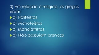 3) Em relação à religião, os gregos
eram:
a) Politeístas
b) Monoteístas
c) Monolatristas
d) Não possuíam crenças
 