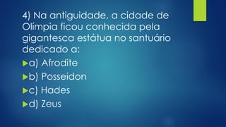4) Na antiguidade, a cidade de
Olímpia ficou conhecida pela
gigantesca estátua no santuário
dedicado a:
a) Afrodite
b) Posseidon
c) Hades
d) Zeus
 