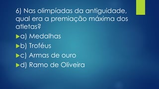 6) Nas olimpíadas da antiguidade,
qual era a premiação máxima dos
atletas?
a) Medalhas
b) Troféus
c) Armas de ouro
d) Ramo de Oliveira
 