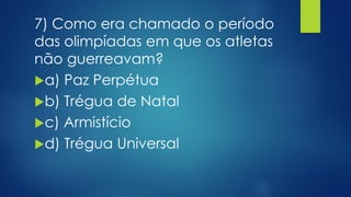 7) Como era chamado o período
das olimpíadas em que os atletas
não guerreavam?
a) Paz Perpétua
b) Trégua de Natal
c) Armistício
d) Trégua Universal
 