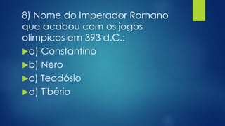 8) Nome do Imperador Romano
que acabou com os jogos
olímpicos em 393 d.C.:
a) Constantino
b) Nero
c) Teodósio
d) Tibério
 