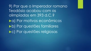 9) Por que o Imperador romano
Teodósio acabou com as
olimpíadas em 393 d.C.?
a) Por motivos econômicos
b) Por questões familiares
c) Por questões religiosas
 