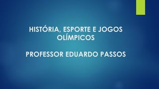 HISTÓRIA, ESPORTE E JOGOS
OLÍMPICOS
PROFESSOR EDUARDO PASSOS
 