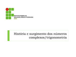 História e surgimento dos números 
complexos/trigonometria 
 