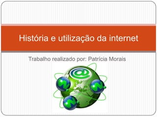 Trabalho realizado por: Patrícia Morais
T3E
História e utilização da internet
 