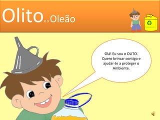 Olá! Eu sou o OLITO. Quero brincar contigo e ajudar-te a proteger o Ambiente. Olito e o Oleão