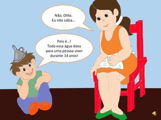 Não, Olito. Eu não sabia… Pois é…! Toda essa água dava para uma pessoa viver durante 14 anos!