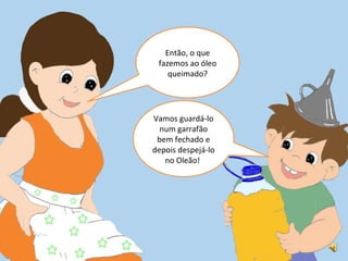Então, o que fazemos ao óleo queimado? Vamos guardá-lo num garrafão bem fechado e depois despejá-lo no Oleão!