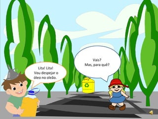 Vais? Mas, para quê? Lita! Lita! Vou despejar o óleo no oleão.