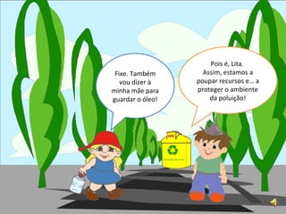 Fixe. Também vou dizer à minha mãe para guardar o óleo! Pois é, Lita. Assim, estamos a poupar recursos e… a proteger o ambiente da poluição!