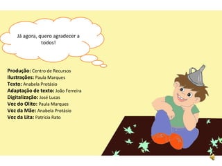Já agora, quero agradecer a todos! Produção: Centro de Recursos Ilustrações: Paula Marques Texto: Anabela Protásio Adaptação de texto: João Ferreira Digitalização: José Lucas Voz do Olito: Paula Marques Voz da Mãe: Anabela Protásio Voz da Lita: Patrícia Rato