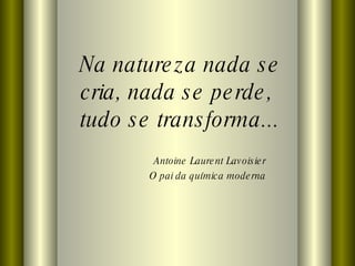 Na natureza nada se cria, nada se perde,  tudo se transforma... Antoine Laurent Lavoisier O pai da química moderna 
