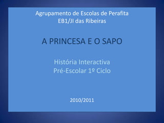 Agrupamento de Escolas de PerafitaEB1/JI das RibeirasA PRINCESA E O SAPOHistória Interactiva Pré-Escolar 1º Ciclo2010/2011 
