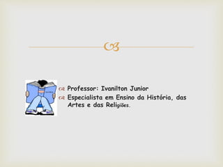 
 Professor: Ivanilton Junior
 Especialista em Ensino da História, das
Artes e das Religiões.
 