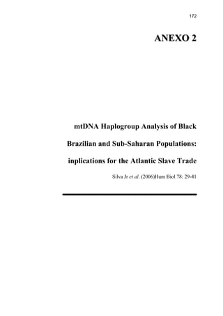 172
AANNEEXXOO 22
mtDNA Haplogroup Analysis of Black
Brazilian and Sub-Saharan Populations:
inplications for the Atlantic Slave Trade
Silva Jr et al. (2006)Hum Biol 78: 29-41
 