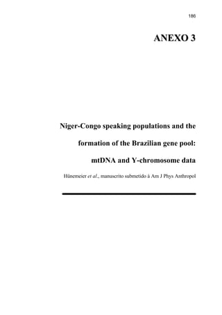 186
AANNEEXXOO 33
Niger-Congo speaking populations and the
formation of the Brazilian gene pool:
mtDNA and Y-chromosome data
Hünemeier et al., manuscrito submetido à Am J Phys Anthropol
 