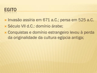 EGITO

 Invasão assíria em 671 a.C.; persa em 525 a.C.
 Século VII d.C.: domínio árabe;

 Conquistas e domínio estrangeiro levou à perda
  da originalidade da cultura egípcia antiga;
 