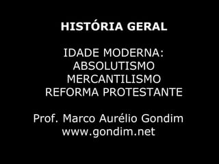 HISTÓRIA GERAL

     IDADE MODERNA:
       ABSOLUTISMO
      MERCANTILISMO
  REFORMA PROTESTANTE

Prof. Marco Aurélio Gondim
      www.gondim.net
 