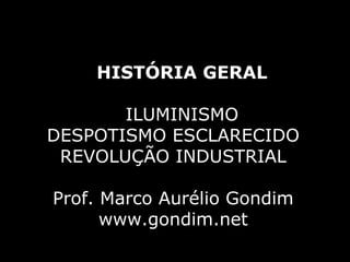 HISTÓRIA GERAL

       ILUMINISMO
DESPOTISMO ESCLARECIDO
 REVOLUÇÃO INDUSTRIAL

Prof. Marco Aurélio Gondim
      www.gondim.net
 