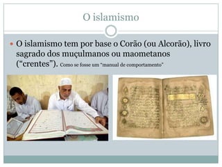 O islamismoO islamismo tem por base o Corão (ou Alcorão), livro sagrado dos muçulmanos ou maometanos (“crentes”). Como se fosse um “manual de comportamento”