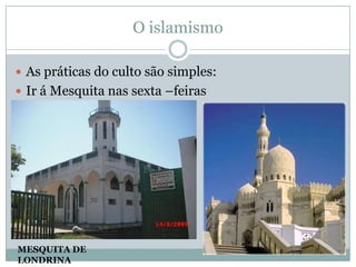 O islamismoAs práticas do culto são simples:Ir á Mesquita nas sexta –feirasMESQUITA DE LONDRINA