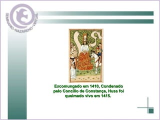 Excomungado em 1410, Condenado pelo Concílio de Constança, Huss foi queimado vivo em 1415.   