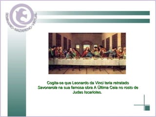 Cogita-se que Leonardo da Vinci teria retratado  Savonarola  na sua famosa obra A Última Ceia no rosto de Judas Iscariotes.   