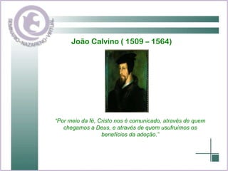 João Calvino ( 1509 – 1564) “ Por meio da fé, Cristo nos é comunicado, através de quem chegamos a Deus, e através de quem usufruímos os benefícios da adoção.” 