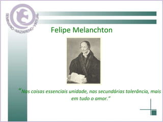Felipe Melanchton “ Nas coisas essenciais unidade, nas secundárias tolerância, mais em tudo o amor.” 