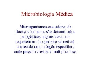 Microbiologia Médica 
Microrganismos causadores de 
doenças humanas são denominados 
patogênicos, alguns dos quais 
requerem um hospedeiro suscetível, 
um tecido ou um órgão específico, 
onde possam crescer e multiplicar-se. 
 