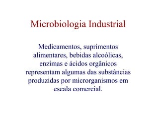 Microbiologia Industrial 
Medicamentos, suprimentos 
alimentares, bebidas alcoólicas, 
enzimas e ácidos orgânicos 
representam algumas das substâncias 
produzidas por microrganismos em 
escala comercial. 
 