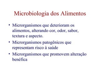 Microbiologia dos Alimentos 
• Microrganismos que deterioram os 
alimentos, alterando cor, odor, sabor, 
textura e aspecto. 
• Microrganismos patogênicos que 
representam risco à saúde 
• Microrganismos que promovem alteração 
benéfica 
 